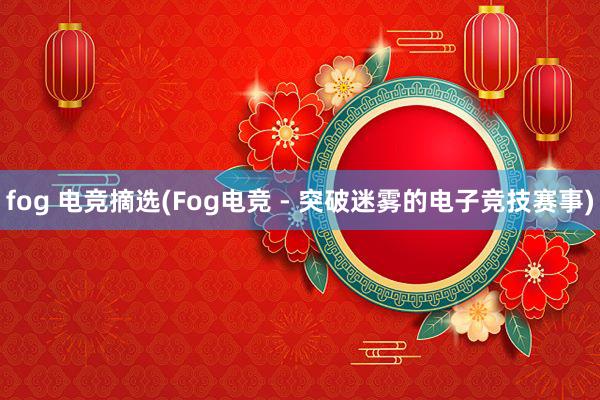 fog 电竞摘选(Fog电竞 - 突破迷雾的电子竞技赛事)