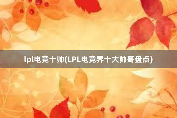 lpl电竞十帅(LPL电竞界十大帅哥盘点)