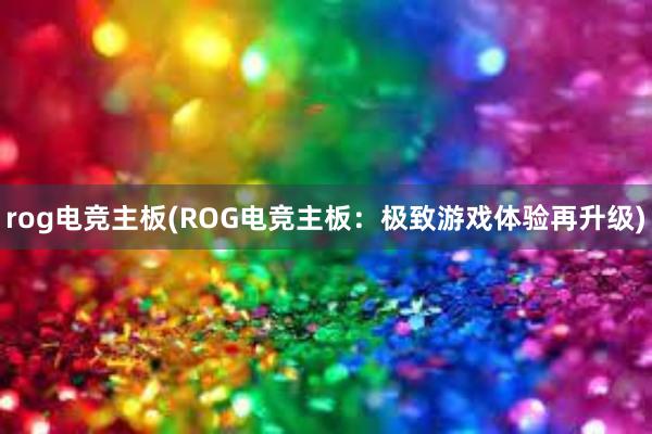 rog电竞主板(ROG电竞主板：极致游戏体验再升级)