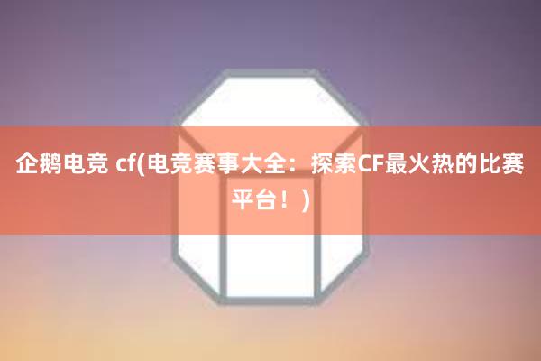 企鹅电竞 cf(电竞赛事大全：探索CF最火热的比赛平台！)