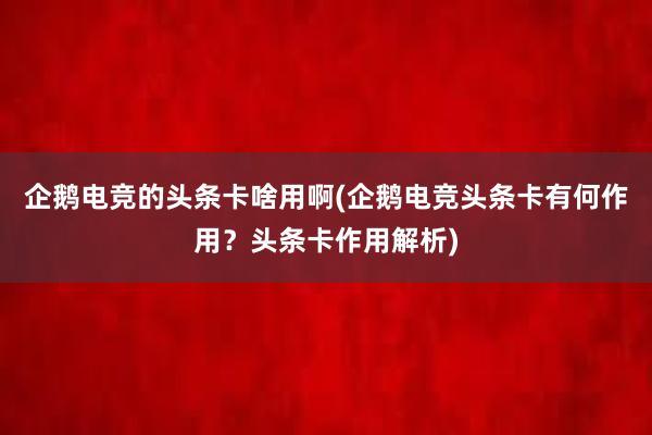 企鹅电竞的头条卡啥用啊(企鹅电竞头条卡有何作用？头条卡作用解析)