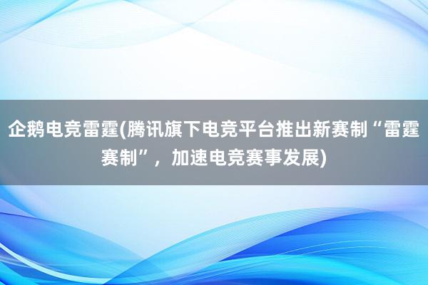 企鹅电竞雷霆(腾讯旗下电竞平台推出新赛制“雷霆赛制”，加速电竞赛事发展)