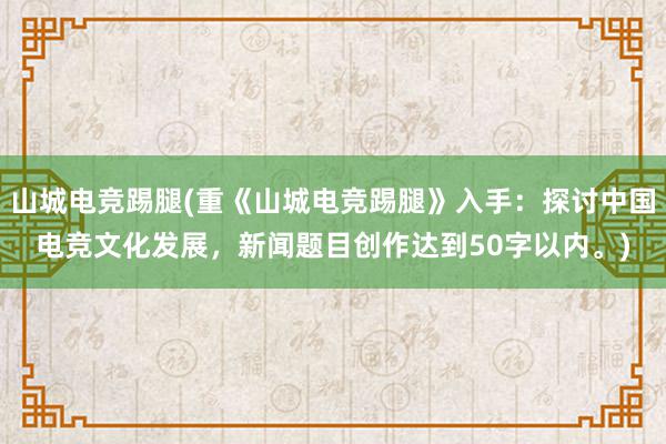 山城电竞踢腿(重《山城电竞踢腿》入手：探讨中国电竞文化发展，新闻题目创作达到50字以内。)