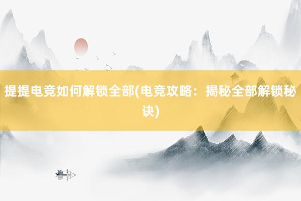 提提电竞如何解锁全部(电竞攻略：揭秘全部解锁秘诀)