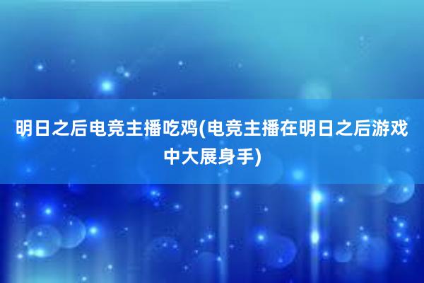 明日之后电竞主播吃鸡(电竞主播在明日之后游戏中大展身手)