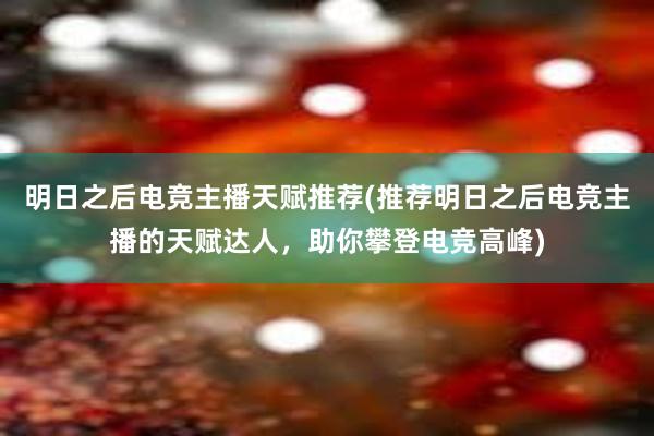 明日之后电竞主播天赋推荐(推荐明日之后电竞主播的天赋达人，助你攀登电竞高峰)