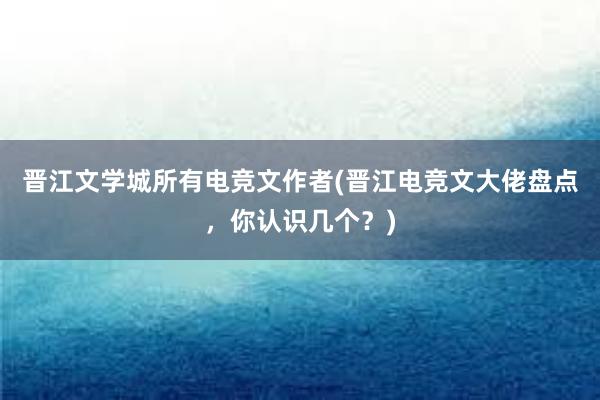 晋江文学城所有电竞文作者(晋江电竞文大佬盘点，你认识几个？)