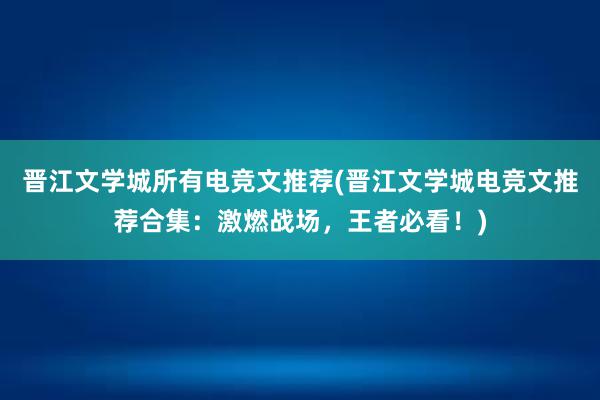 晋江文学城所有电竞文推荐(晋江文学城电竞文推荐合集：激燃战场，王者必看！)