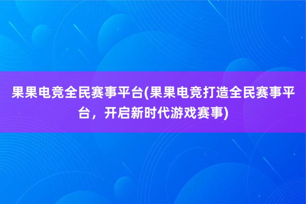 果果电竞全民赛事平台(果果电竞打造全民赛事平台，开启新时代游戏赛事)