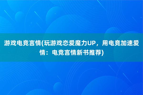 游戏电竞言情(玩游戏恋爱魔力UP，用电竞加速爱情：电竞言情新书推荐)