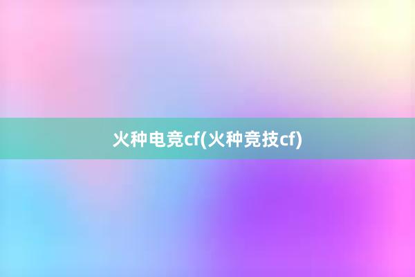 火种电竞cf(火种竞技cf)