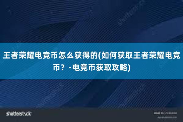 王者荣耀电竞币怎么获得的(如何获取王者荣耀电竞币？-电竞币获取攻略)