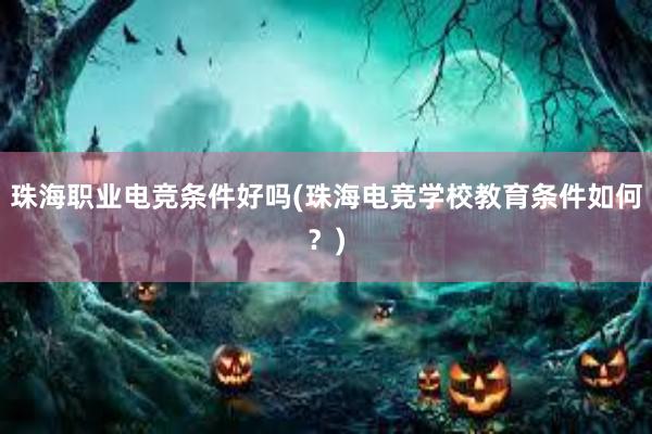 珠海职业电竞条件好吗(珠海电竞学校教育条件如何？)