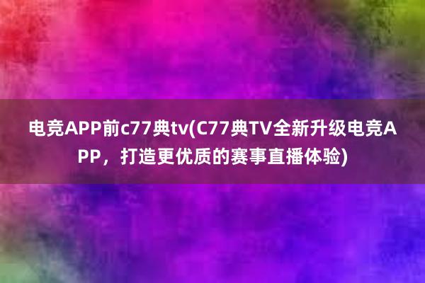 电竞APP前c77典tv(C77典TV全新升级电竞APP，打造更优质的赛事直播体验)