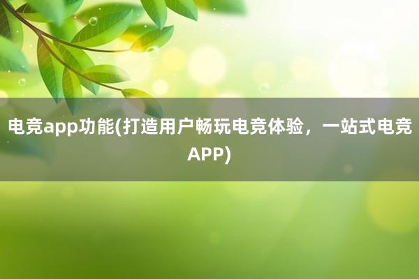 电竞app功能(打造用户畅玩电竞体验，一站式电竞APP)