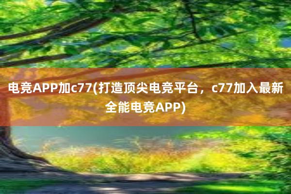 电竞APP加c77(打造顶尖电竞平台，c77加入最新全能电竞APP)