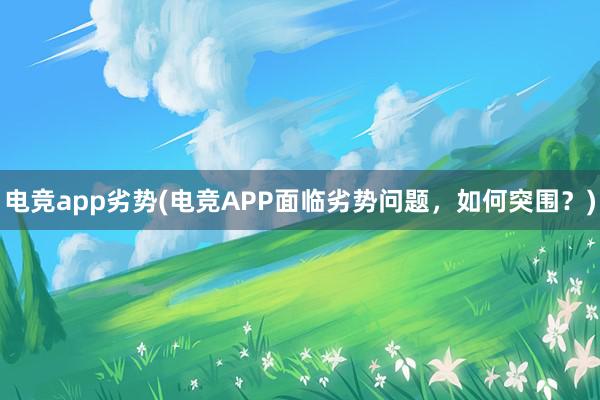 电竞app劣势(电竞APP面临劣势问题，如何突围？)