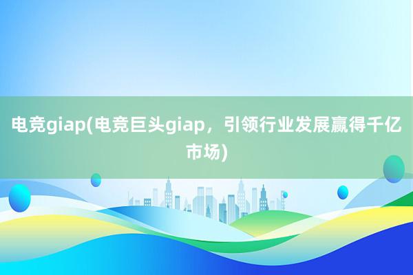 电竞giap(电竞巨头giap，引领行业发展赢得千亿市场)