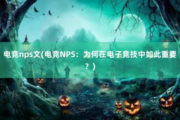 电竞nps文(电竞NPS：为何在电子竞技中如此重要？)