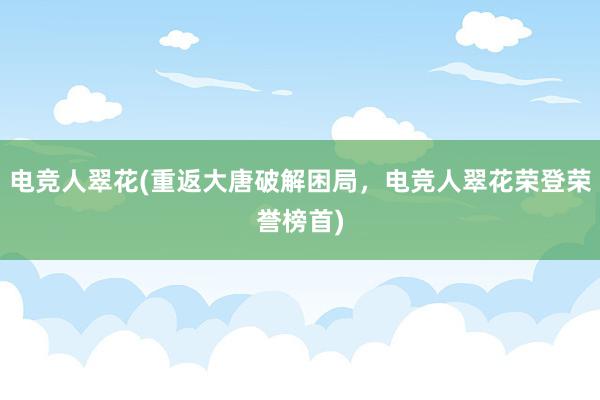 电竞人翠花(重返大唐破解困局，电竞人翠花荣登荣誉榜首)