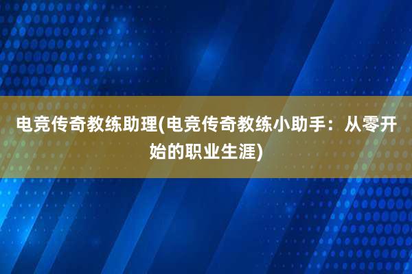 电竞传奇教练助理(电竞传奇教练小助手：从零开始的职业生涯)