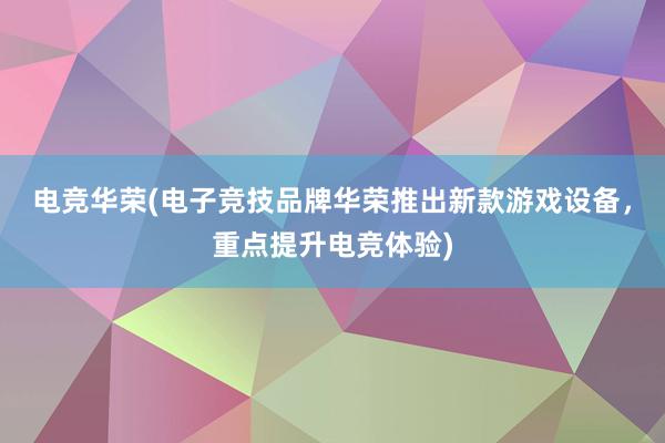 电竞华荣(电子竞技品牌华荣推出新款游戏设备，重点提升电竞体验)