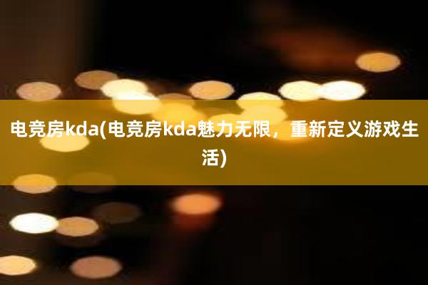 电竞房kda(电竞房kda魅力无限，重新定义游戏生活)