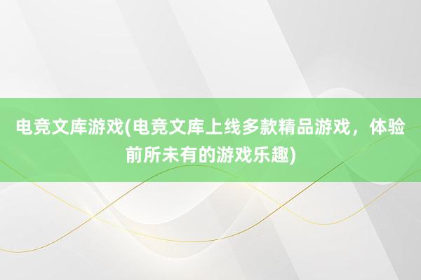 电竞文库游戏(电竞文库上线多款精品游戏，体验前所未有的游戏乐趣)