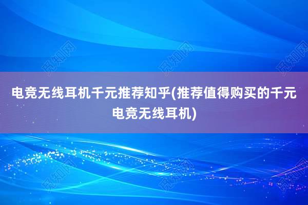 电竞无线耳机千元推荐知乎(推荐值得购买的千元电竞无线耳机)