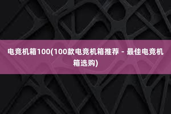 电竞机箱100(100款电竞机箱推荐 - 最佳电竞机箱选购)