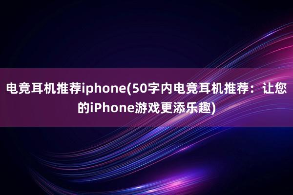 电竞耳机推荐iphone(50字内电竞耳机推荐：让您的iPhone游戏更添乐趣)