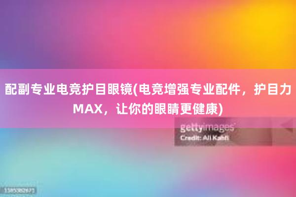 配副专业电竞护目眼镜(电竞增强专业配件，护目力MAX，让你的眼睛更健康)