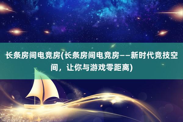 长条房间电竞房(长条房间电竞房——新时代竞技空间，让你与游戏零距离)