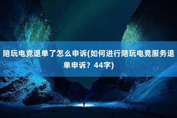 陪玩电竞退单了怎么申诉(如何进行陪玩电竞服务退单申诉？44字)