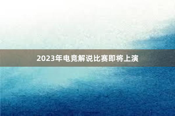 2023年电竞解说比赛即将上演