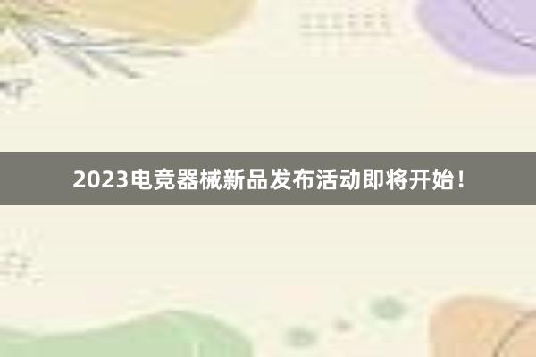 2023电竞器械新品发布活动即将开始！