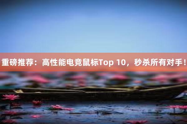 重磅推荐：高性能电竞鼠标Top 10，秒杀所有对手！