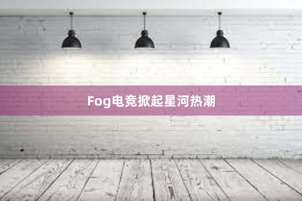 Fog电竞掀起星河热潮