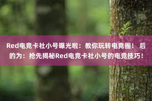 Red电竞卡社小号曝光啦：教你玩转电竞圈！ 后的为：抢先揭秘Red电竞卡社小号的电竞技巧！