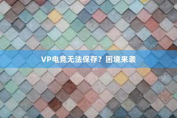 VP电竞无法保存？困境来袭