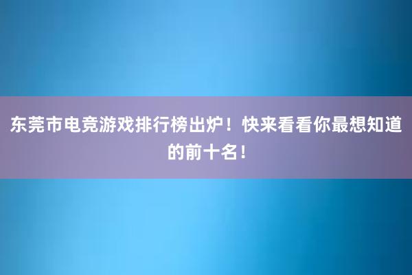 东莞市电竞游戏排行榜出炉！快来看看你最想知道的前十名！