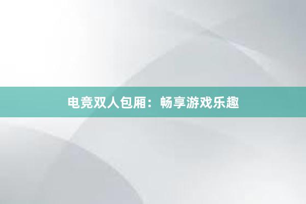 电竞双人包厢：畅享游戏乐趣