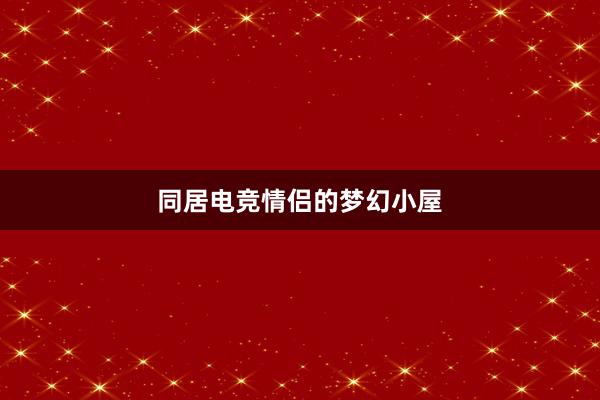 同居电竞情侣的梦幻小屋