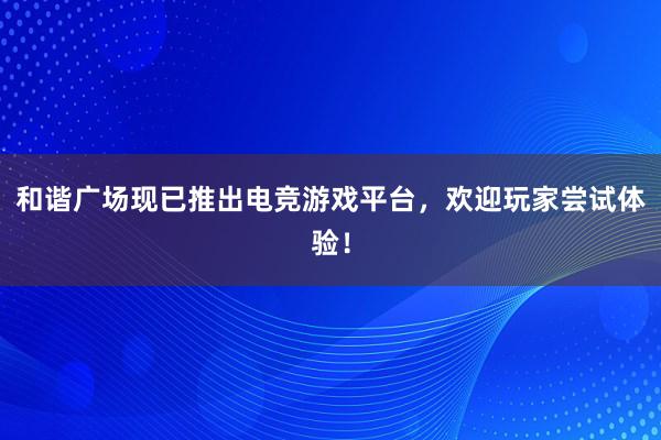 和谐广场现已推出电竞游戏平台，欢迎玩家尝试体验！