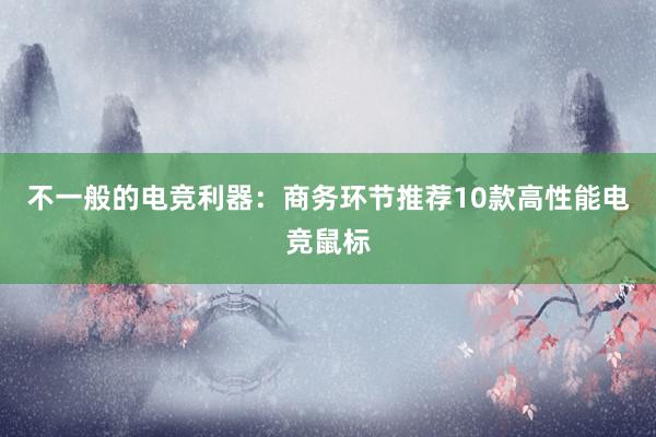 不一般的电竞利器：商务环节推荐10款高性能电竞鼠标