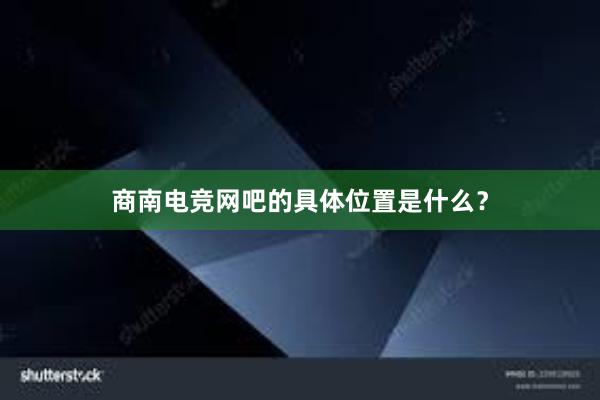 商南电竞网吧的具体位置是什么？