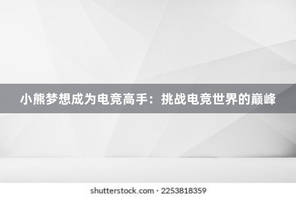 小熊梦想成为电竞高手：挑战电竞世界的巅峰