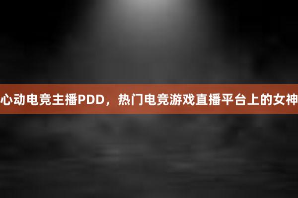 心动电竞主播PDD，热门电竞游戏直播平台上的女神