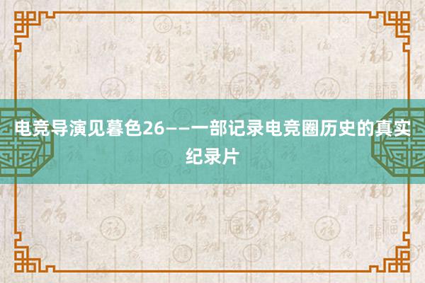 电竞导演见暮色26——一部记录电竞圈历史的真实纪录片