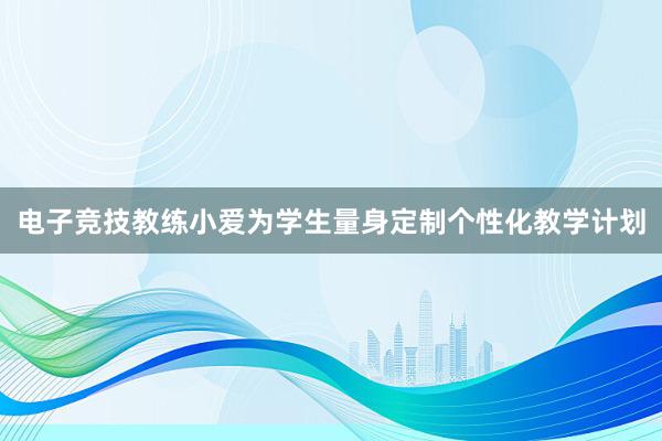 电子竞技教练小爱为学生量身定制个性化教学计划